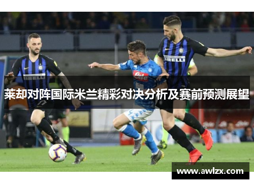 莱却对阵国际米兰精彩对决分析及赛前预测展望
