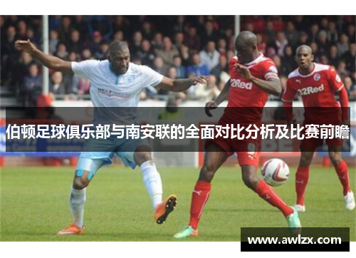 伯顿足球俱乐部与南安联的全面对比分析及比赛前瞻